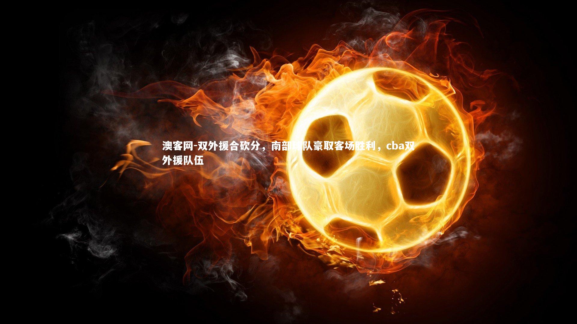 双外援合砍分，南部球队豪取客场胜利，cba双外援队伍