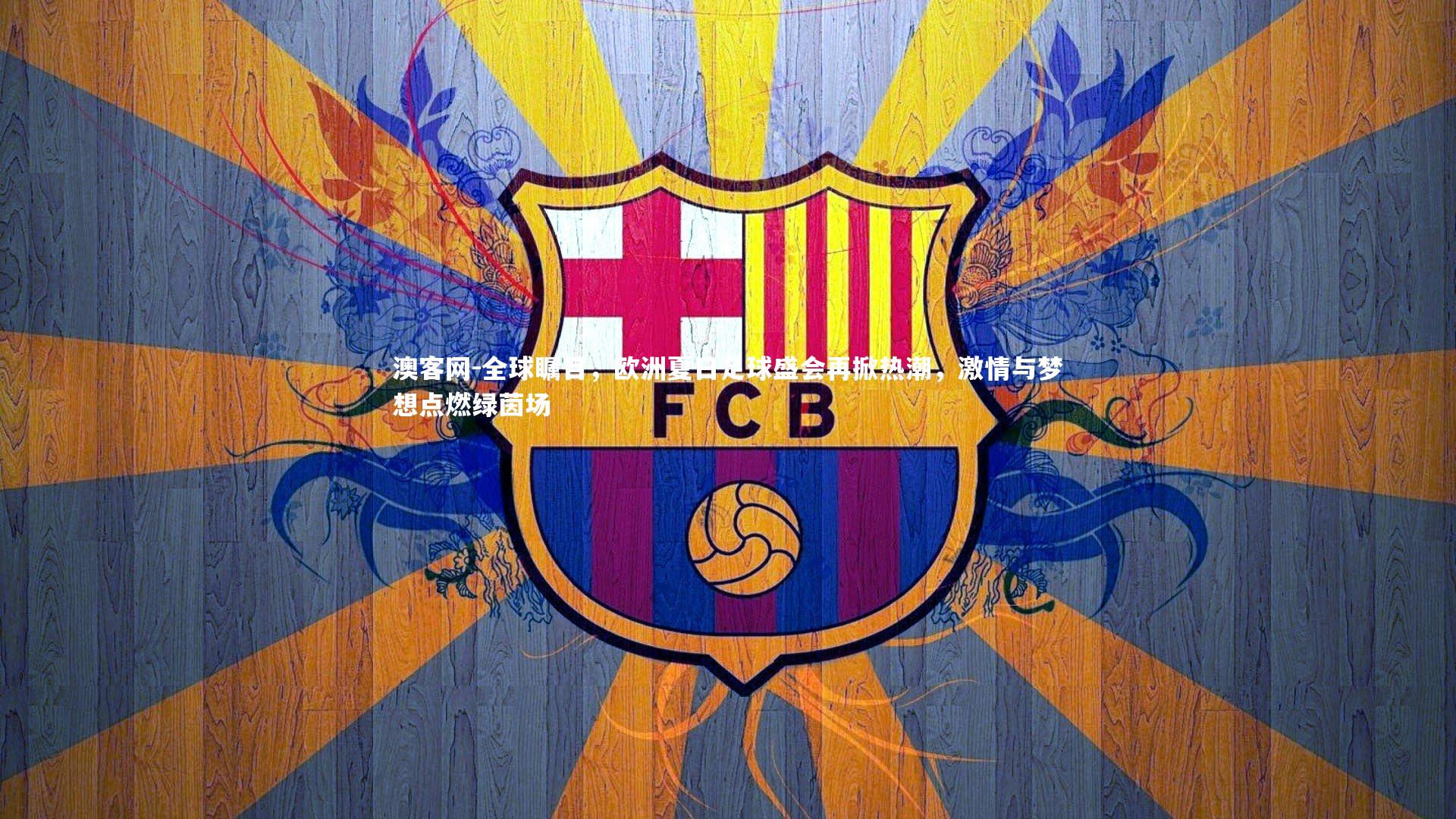 澳客网-全球瞩目，欧洲夏日足球盛会再掀热潮，激情与梦想点燃绿茵场