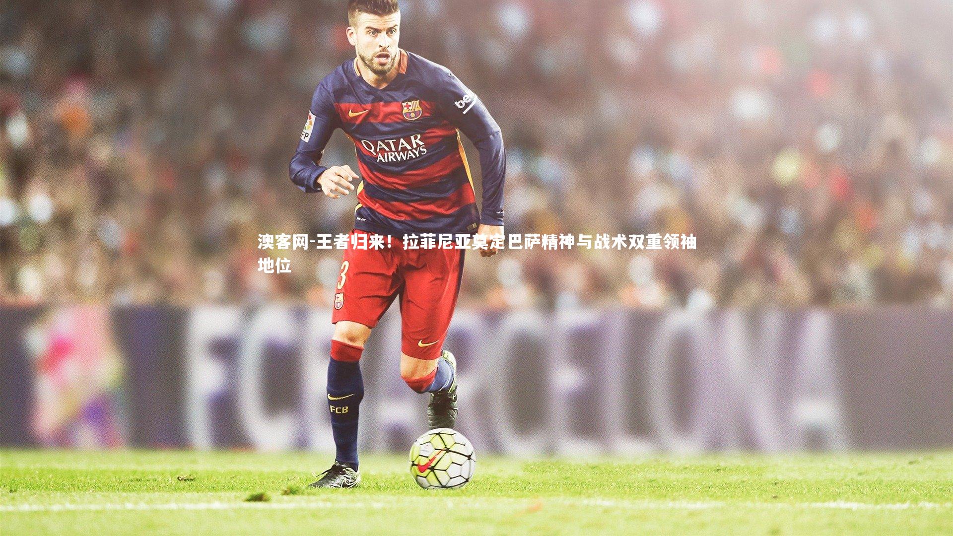王者归来！拉菲尼亚奠定巴萨精神与战术双重领袖地位