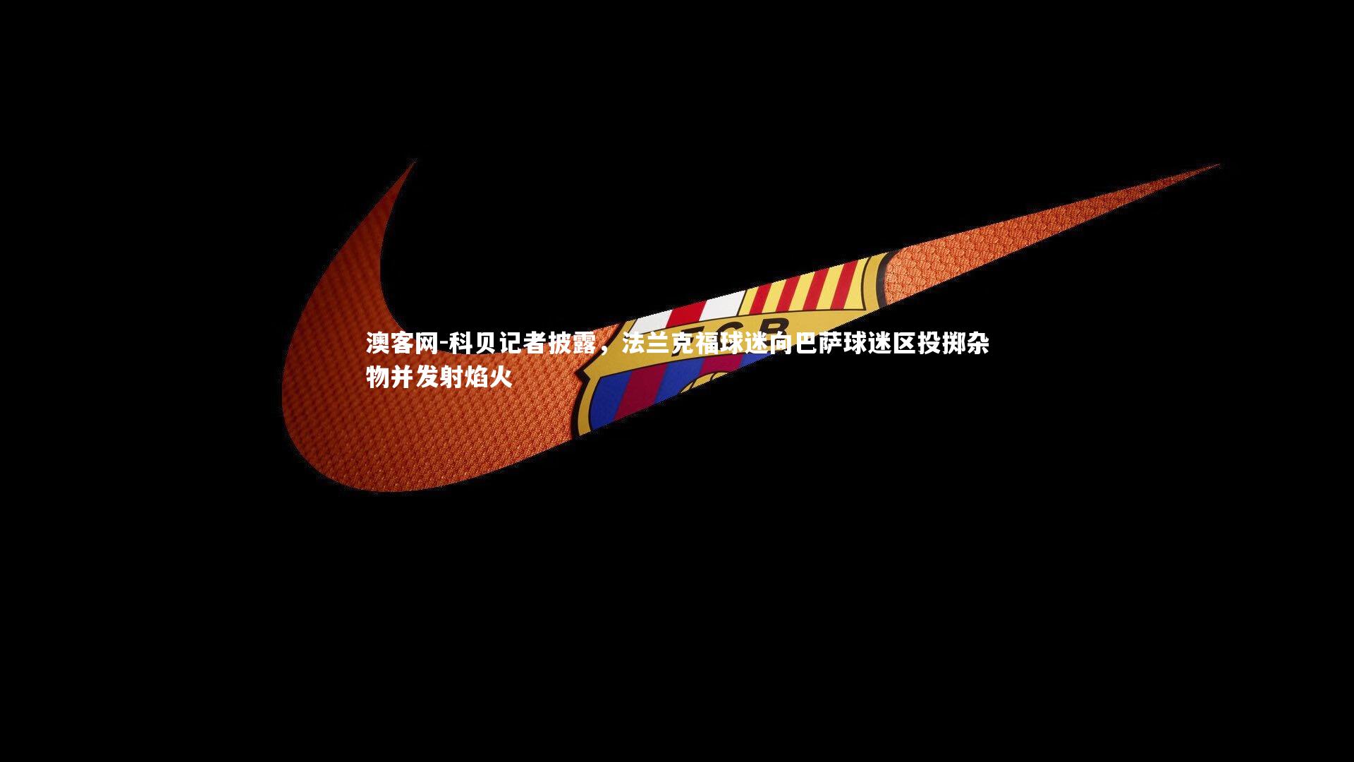 澳客网-科贝记者披露，法兰克福球迷向巴萨球迷区投掷杂物并发射焰火